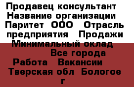 Продавец-консультант › Название организации ­ Паритет, ООО › Отрасль предприятия ­ Продажи › Минимальный оклад ­ 25 000 - Все города Работа » Вакансии   . Тверская обл.,Бологое г.